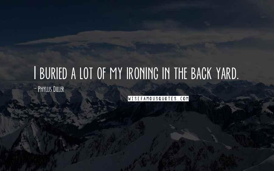 Phyllis Diller Quotes: I buried a lot of my ironing in the back yard.