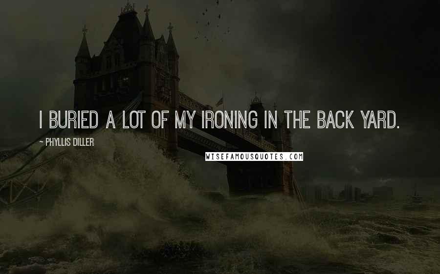 Phyllis Diller Quotes: I buried a lot of my ironing in the back yard.