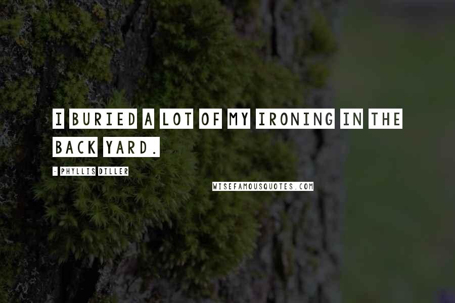 Phyllis Diller Quotes: I buried a lot of my ironing in the back yard.