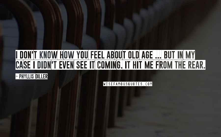 Phyllis Diller Quotes: I don't know how you feel about old age ... but in my case I didn't even see it coming. It hit me from the rear.