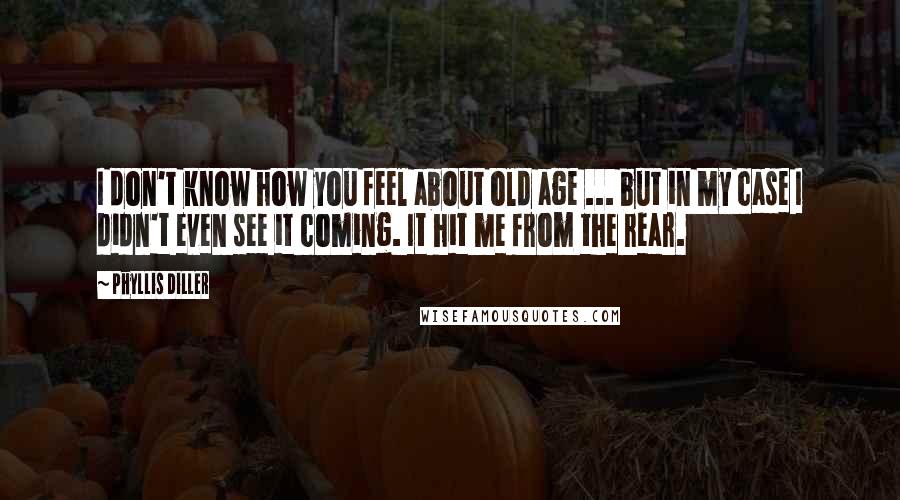 Phyllis Diller Quotes: I don't know how you feel about old age ... but in my case I didn't even see it coming. It hit me from the rear.