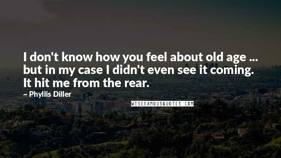 Phyllis Diller Quotes: I don't know how you feel about old age ... but in my case I didn't even see it coming. It hit me from the rear.
