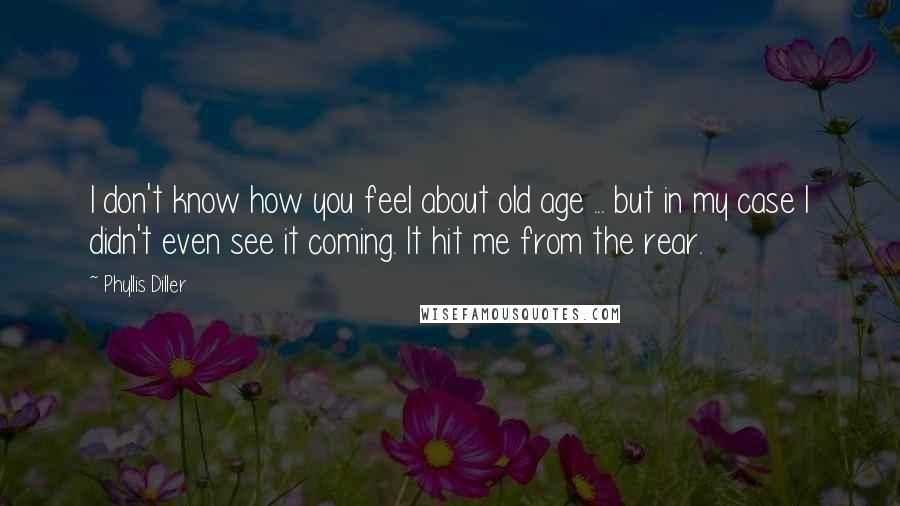 Phyllis Diller Quotes: I don't know how you feel about old age ... but in my case I didn't even see it coming. It hit me from the rear.