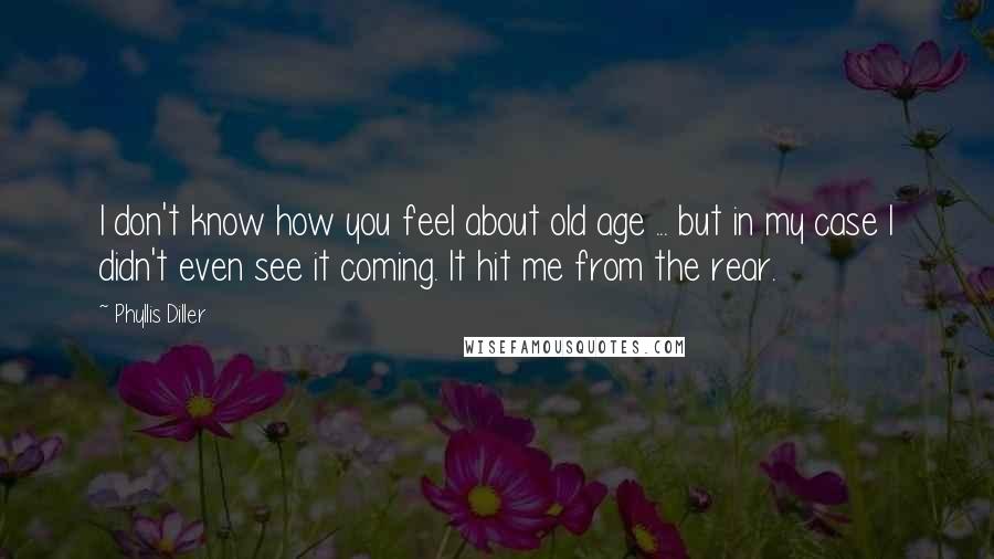 Phyllis Diller Quotes: I don't know how you feel about old age ... but in my case I didn't even see it coming. It hit me from the rear.