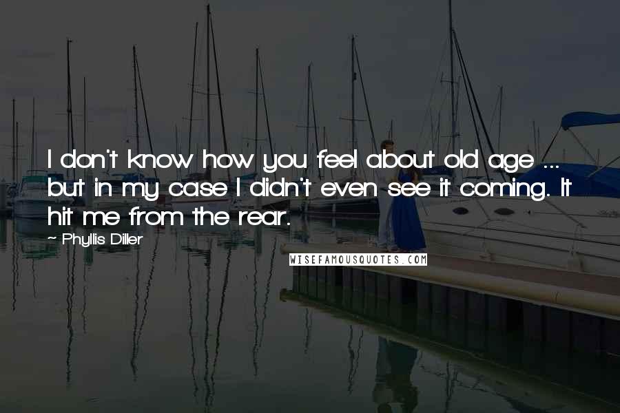 Phyllis Diller Quotes: I don't know how you feel about old age ... but in my case I didn't even see it coming. It hit me from the rear.