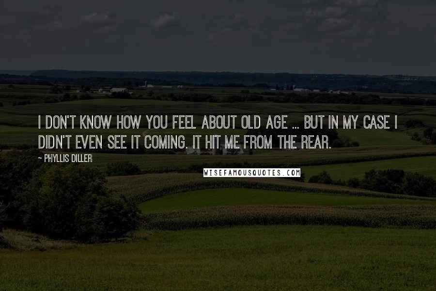 Phyllis Diller Quotes: I don't know how you feel about old age ... but in my case I didn't even see it coming. It hit me from the rear.