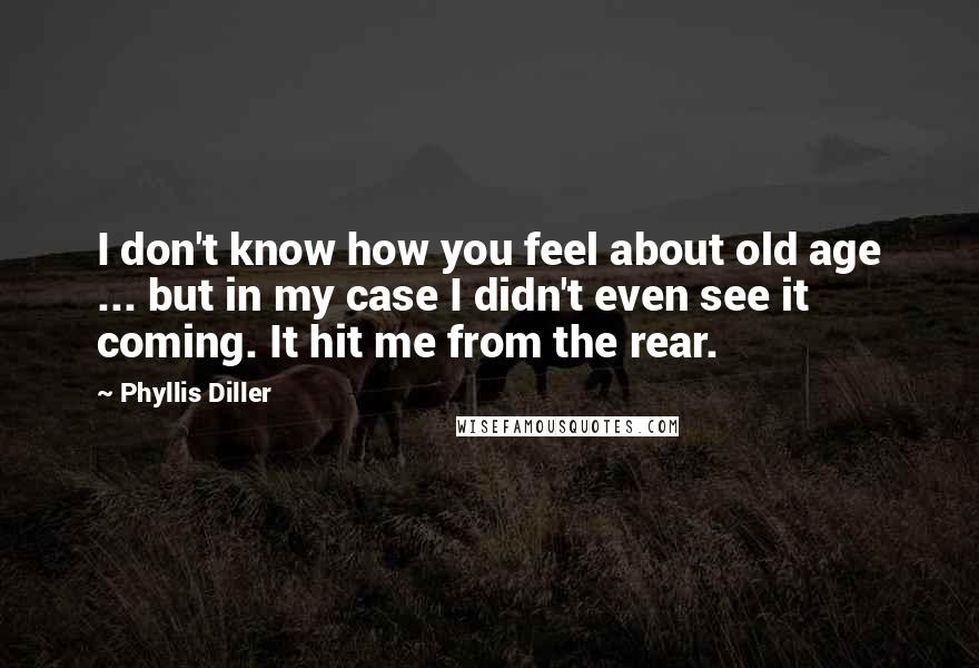 Phyllis Diller Quotes: I don't know how you feel about old age ... but in my case I didn't even see it coming. It hit me from the rear.