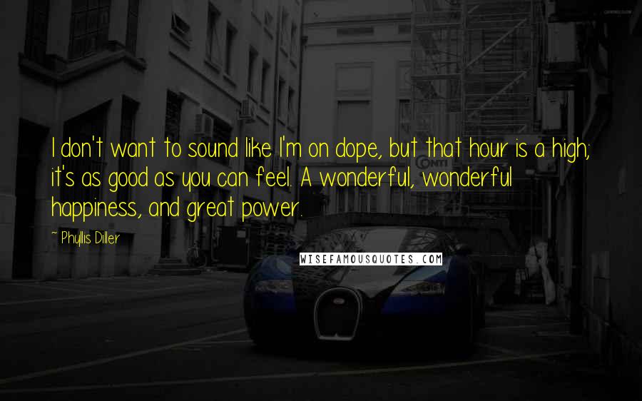 Phyllis Diller Quotes: I don't want to sound like I'm on dope, but that hour is a high; it's as good as you can feel. A wonderful, wonderful happiness, and great power.