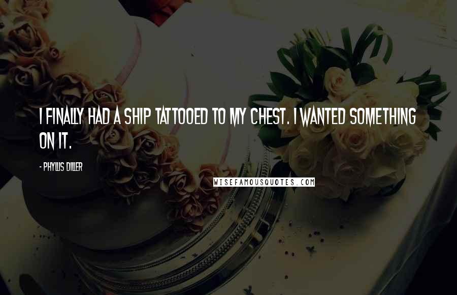 Phyllis Diller Quotes: I finally had a ship tattooed to my chest. I wanted something on it.