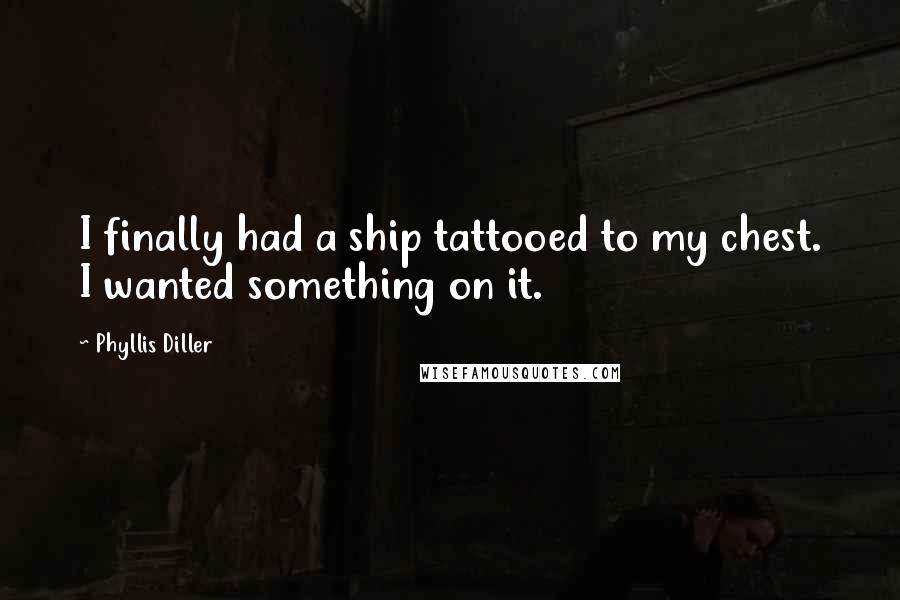 Phyllis Diller Quotes: I finally had a ship tattooed to my chest. I wanted something on it.
