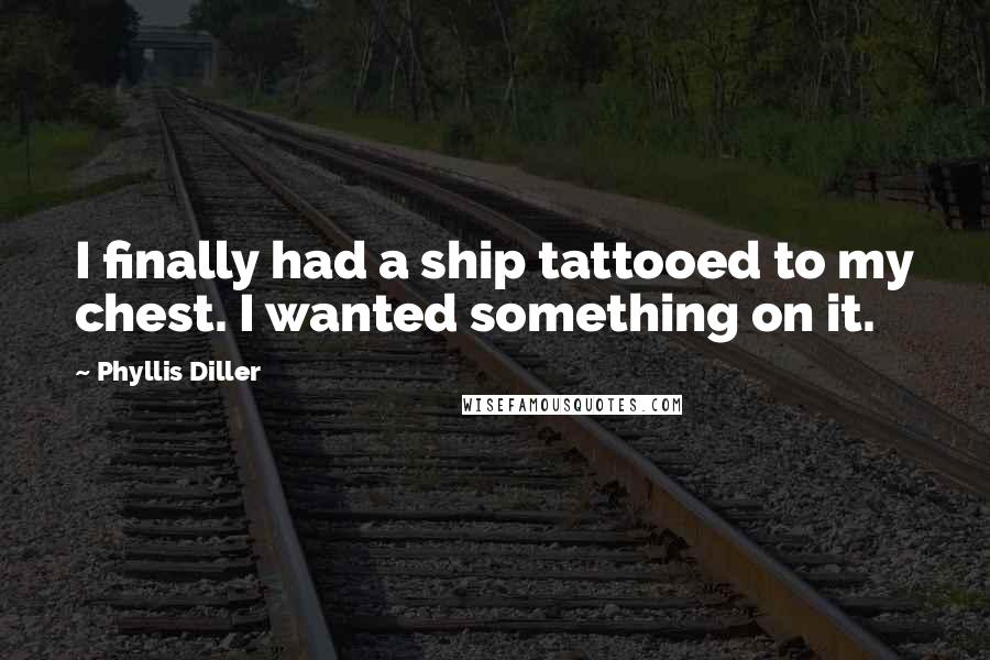 Phyllis Diller Quotes: I finally had a ship tattooed to my chest. I wanted something on it.