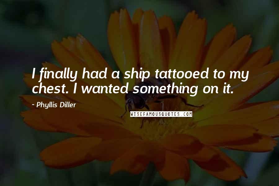 Phyllis Diller Quotes: I finally had a ship tattooed to my chest. I wanted something on it.