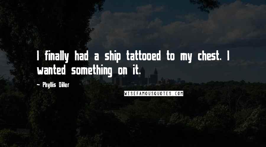 Phyllis Diller Quotes: I finally had a ship tattooed to my chest. I wanted something on it.