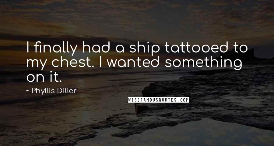 Phyllis Diller Quotes: I finally had a ship tattooed to my chest. I wanted something on it.