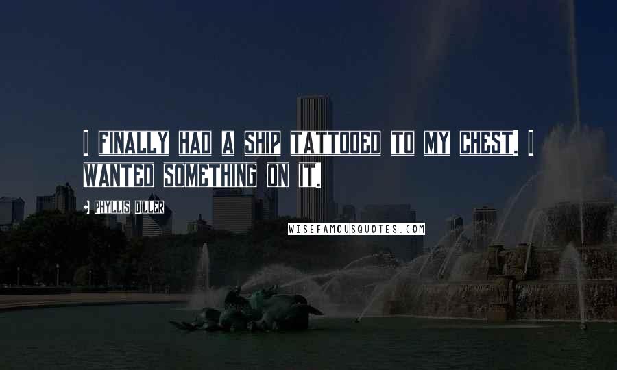 Phyllis Diller Quotes: I finally had a ship tattooed to my chest. I wanted something on it.