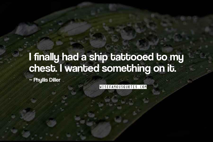 Phyllis Diller Quotes: I finally had a ship tattooed to my chest. I wanted something on it.