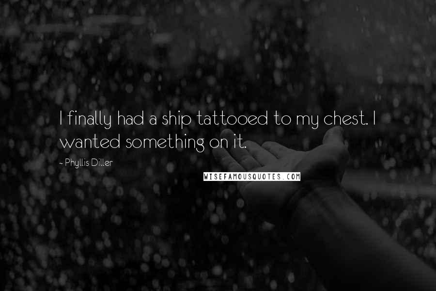 Phyllis Diller Quotes: I finally had a ship tattooed to my chest. I wanted something on it.