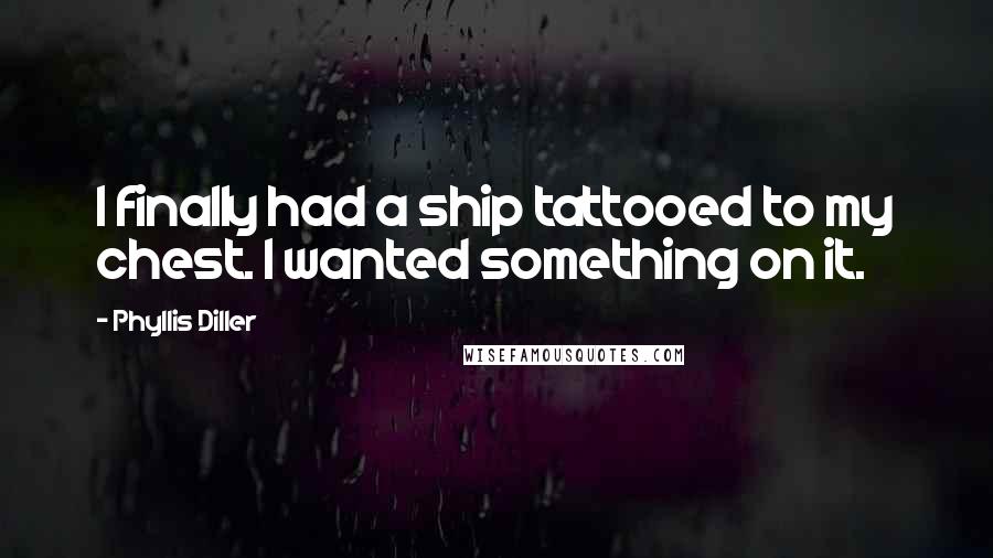 Phyllis Diller Quotes: I finally had a ship tattooed to my chest. I wanted something on it.