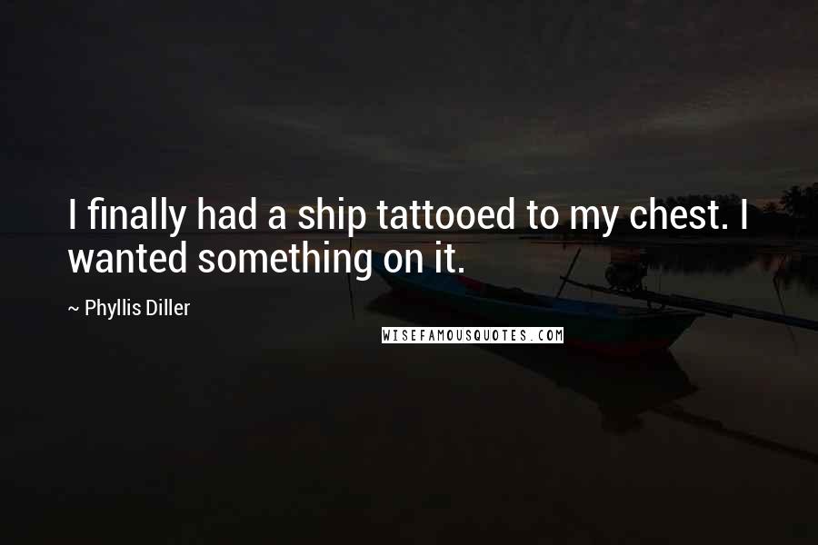 Phyllis Diller Quotes: I finally had a ship tattooed to my chest. I wanted something on it.