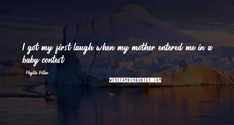 Phyllis Diller Quotes: I got my first laugh when my mother entered me in a baby contest.