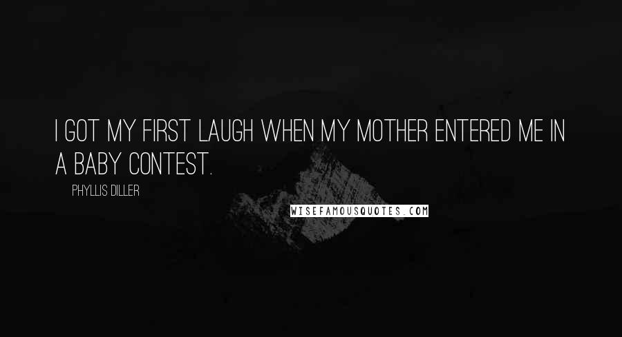 Phyllis Diller Quotes: I got my first laugh when my mother entered me in a baby contest.