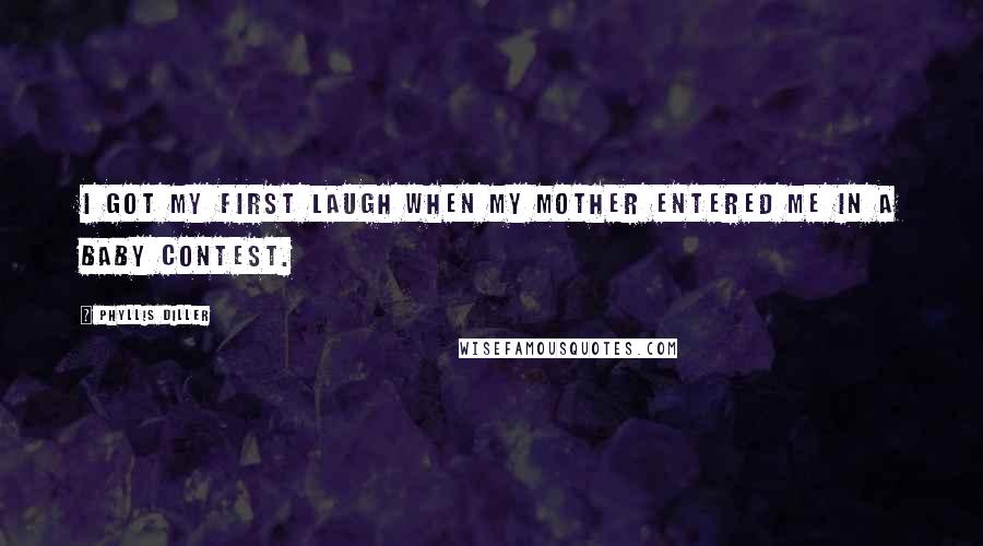 Phyllis Diller Quotes: I got my first laugh when my mother entered me in a baby contest.