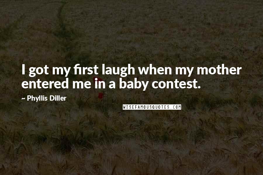 Phyllis Diller Quotes: I got my first laugh when my mother entered me in a baby contest.