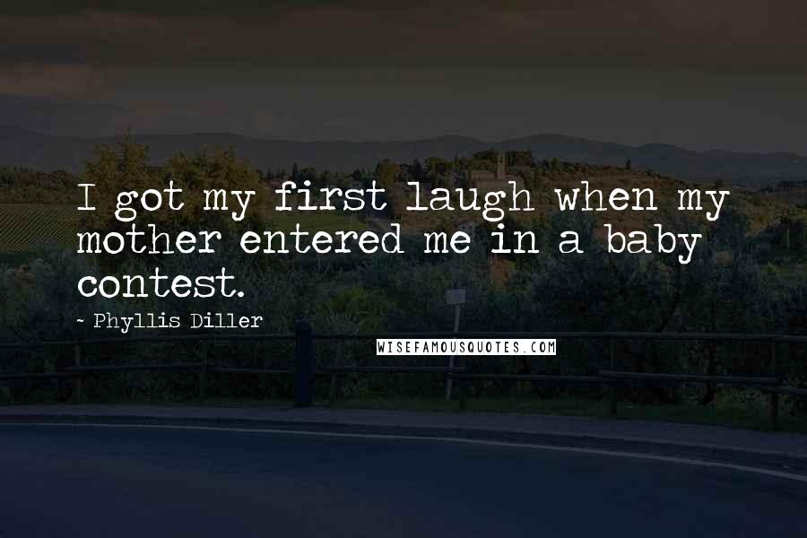 Phyllis Diller Quotes: I got my first laugh when my mother entered me in a baby contest.