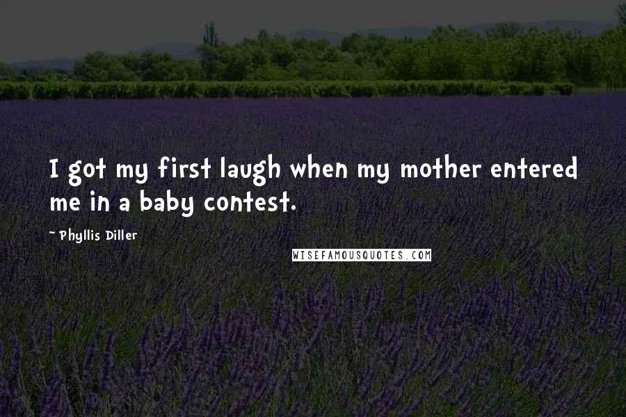 Phyllis Diller Quotes: I got my first laugh when my mother entered me in a baby contest.