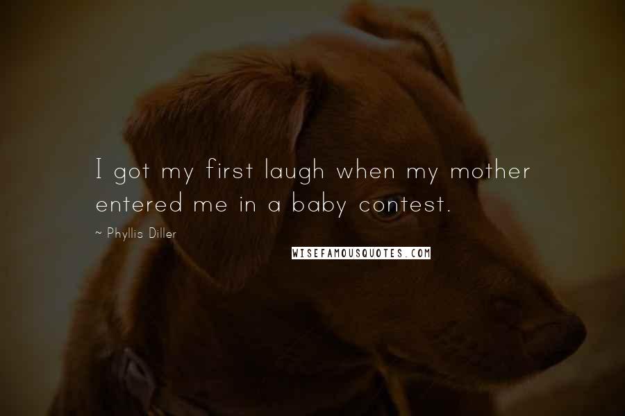 Phyllis Diller Quotes: I got my first laugh when my mother entered me in a baby contest.