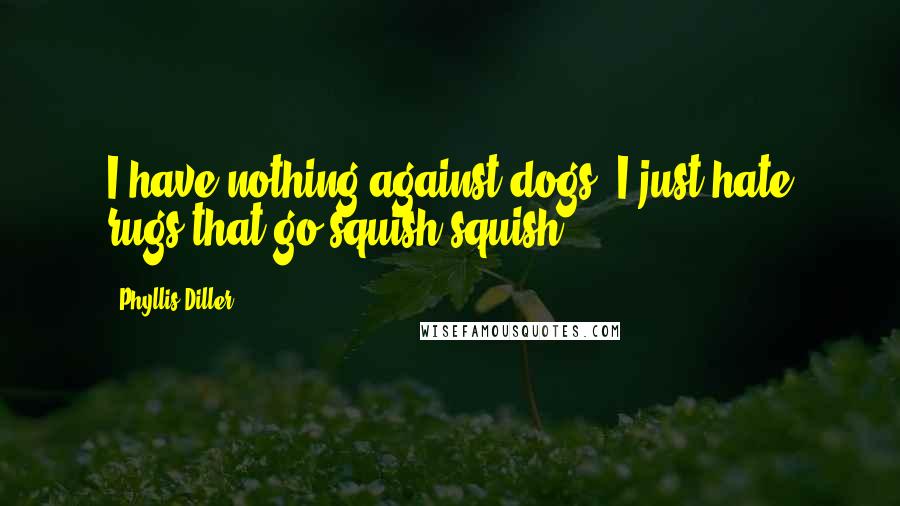 Phyllis Diller Quotes: I have nothing against dogs. I just hate rugs that go squish-squish.