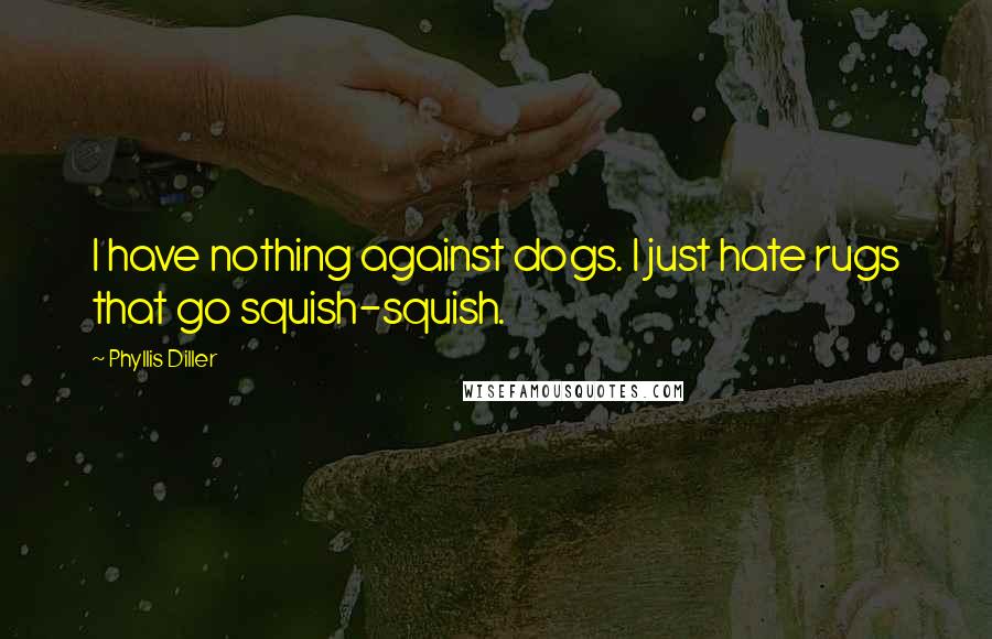 Phyllis Diller Quotes: I have nothing against dogs. I just hate rugs that go squish-squish.