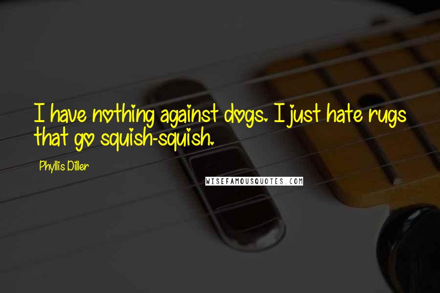 Phyllis Diller Quotes: I have nothing against dogs. I just hate rugs that go squish-squish.