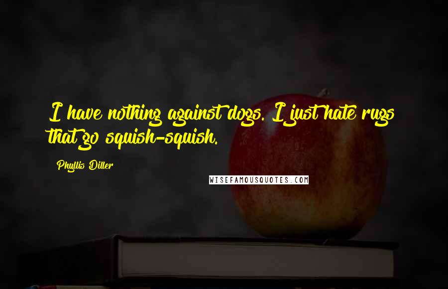 Phyllis Diller Quotes: I have nothing against dogs. I just hate rugs that go squish-squish.