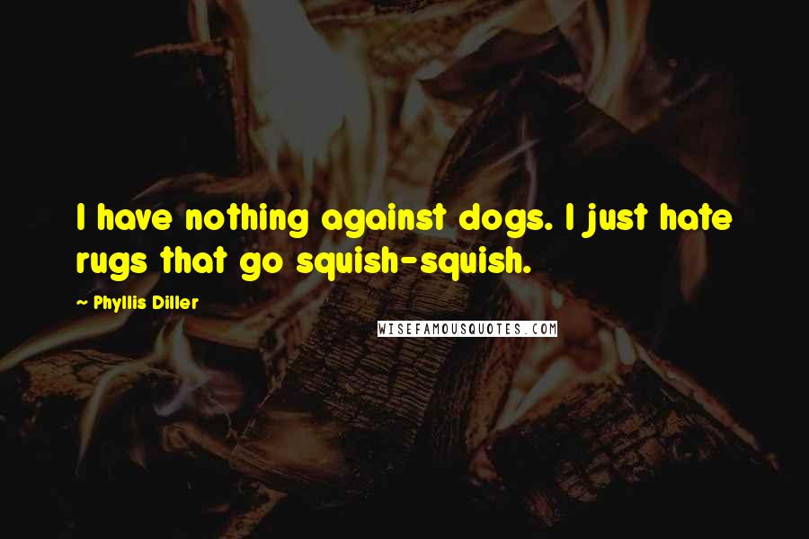 Phyllis Diller Quotes: I have nothing against dogs. I just hate rugs that go squish-squish.