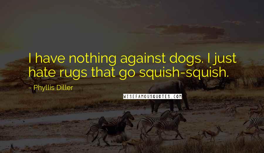 Phyllis Diller Quotes: I have nothing against dogs. I just hate rugs that go squish-squish.