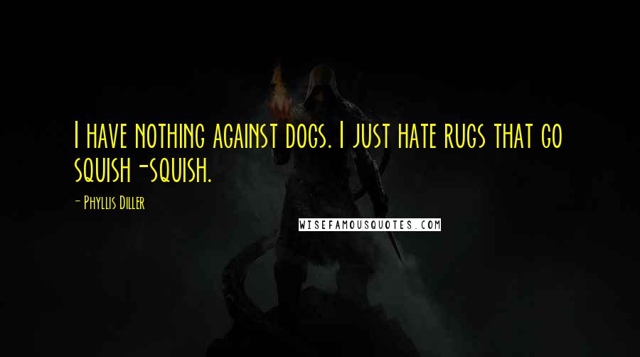 Phyllis Diller Quotes: I have nothing against dogs. I just hate rugs that go squish-squish.