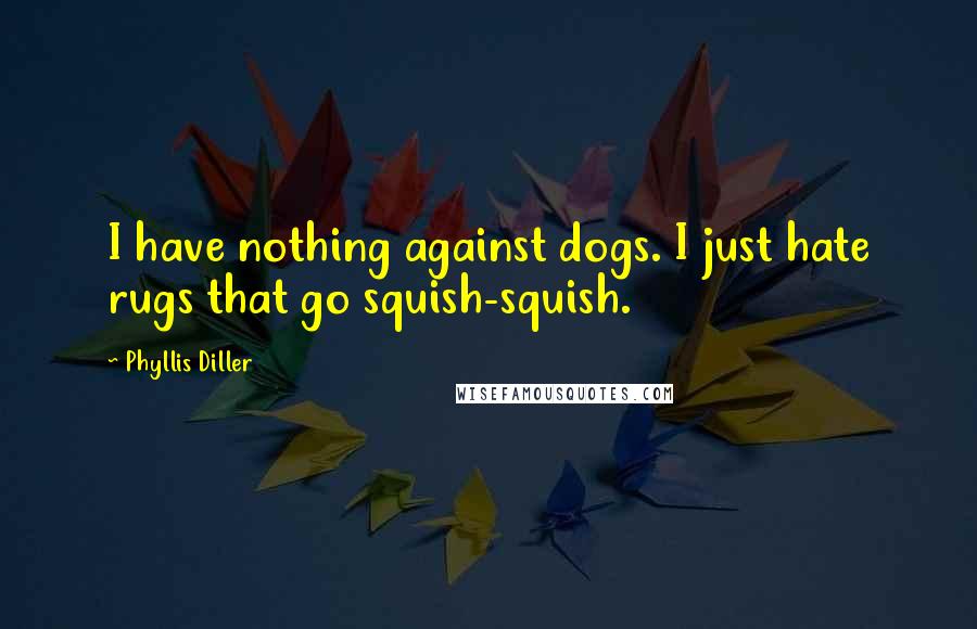 Phyllis Diller Quotes: I have nothing against dogs. I just hate rugs that go squish-squish.