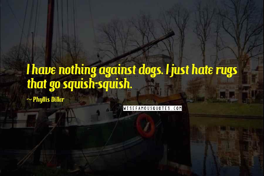 Phyllis Diller Quotes: I have nothing against dogs. I just hate rugs that go squish-squish.