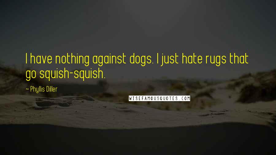 Phyllis Diller Quotes: I have nothing against dogs. I just hate rugs that go squish-squish.