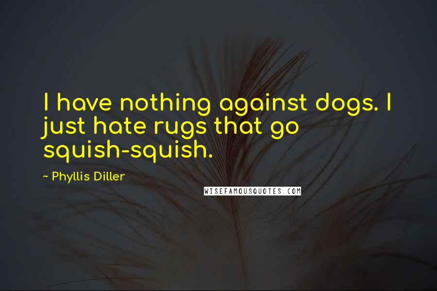 Phyllis Diller Quotes: I have nothing against dogs. I just hate rugs that go squish-squish.