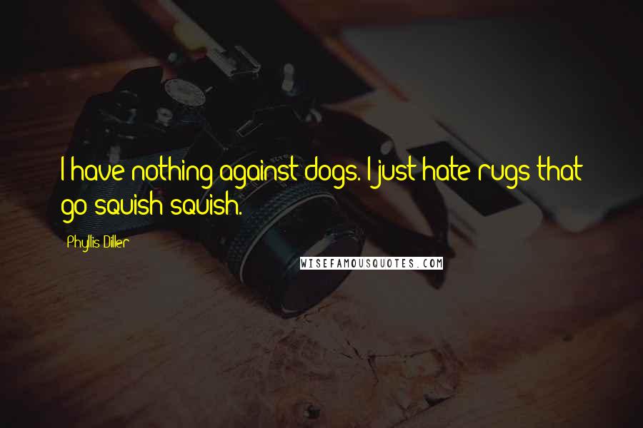 Phyllis Diller Quotes: I have nothing against dogs. I just hate rugs that go squish-squish.