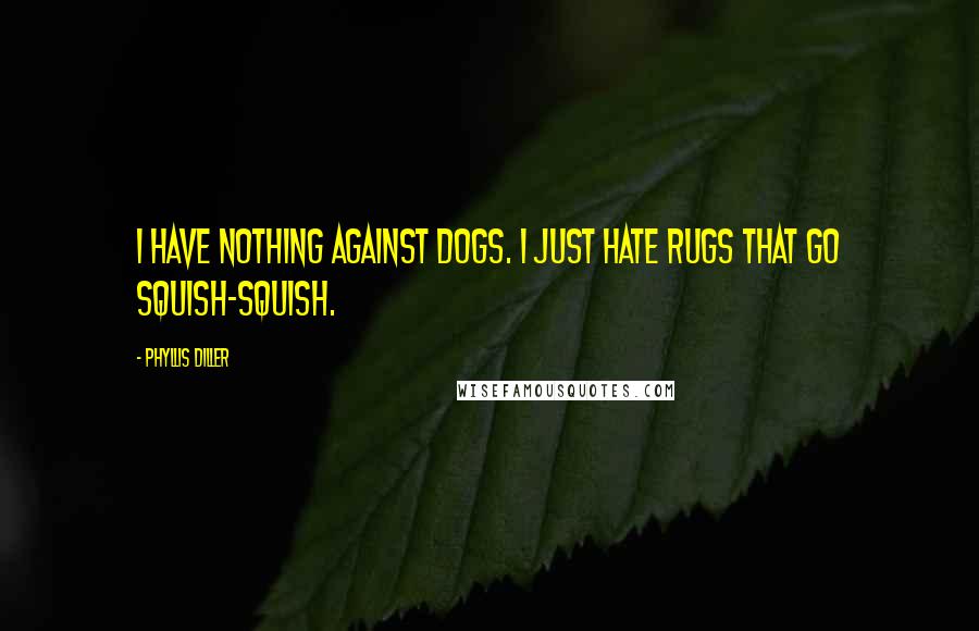 Phyllis Diller Quotes: I have nothing against dogs. I just hate rugs that go squish-squish.