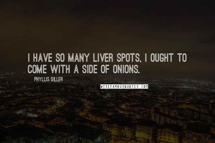 Phyllis Diller Quotes: I have so many liver spots, I ought to come with a side of onions.