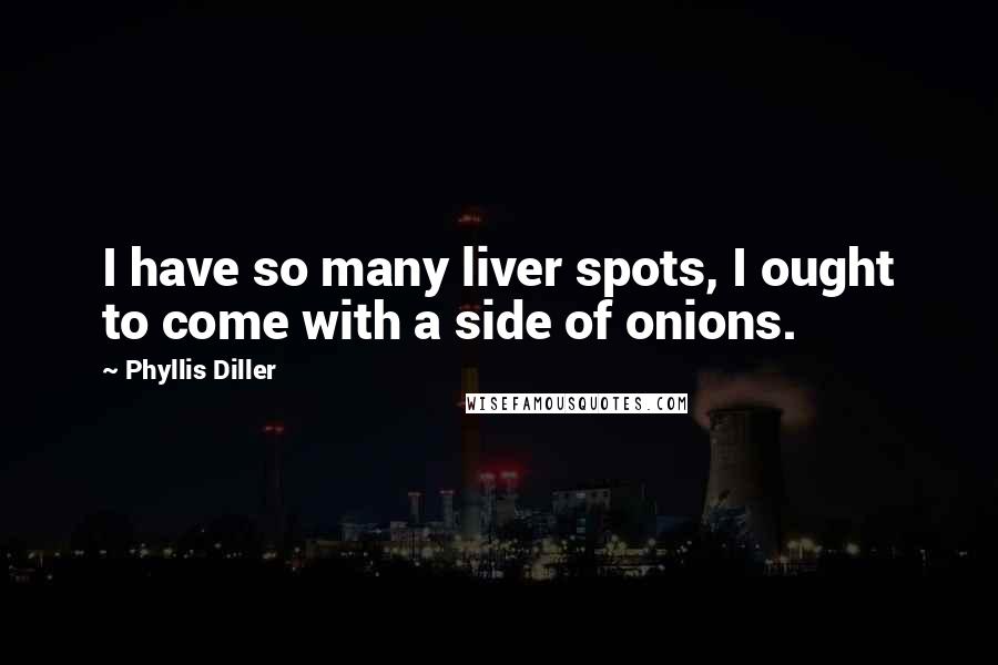 Phyllis Diller Quotes: I have so many liver spots, I ought to come with a side of onions.