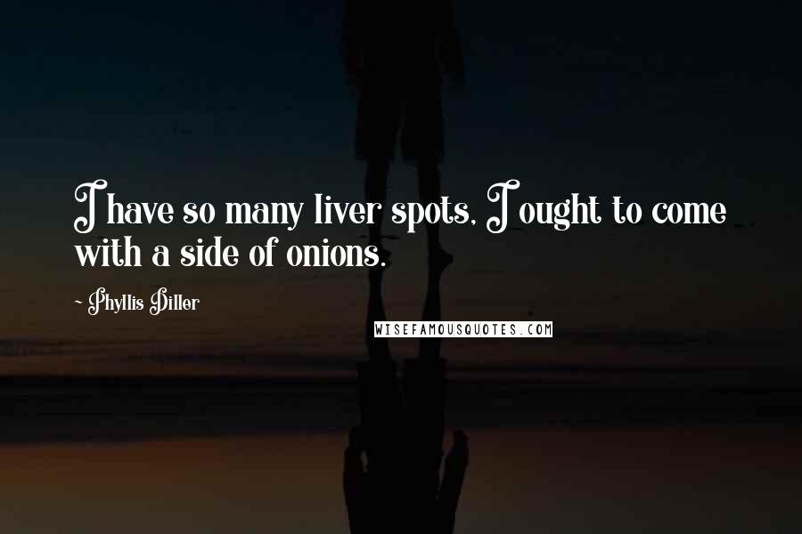 Phyllis Diller Quotes: I have so many liver spots, I ought to come with a side of onions.