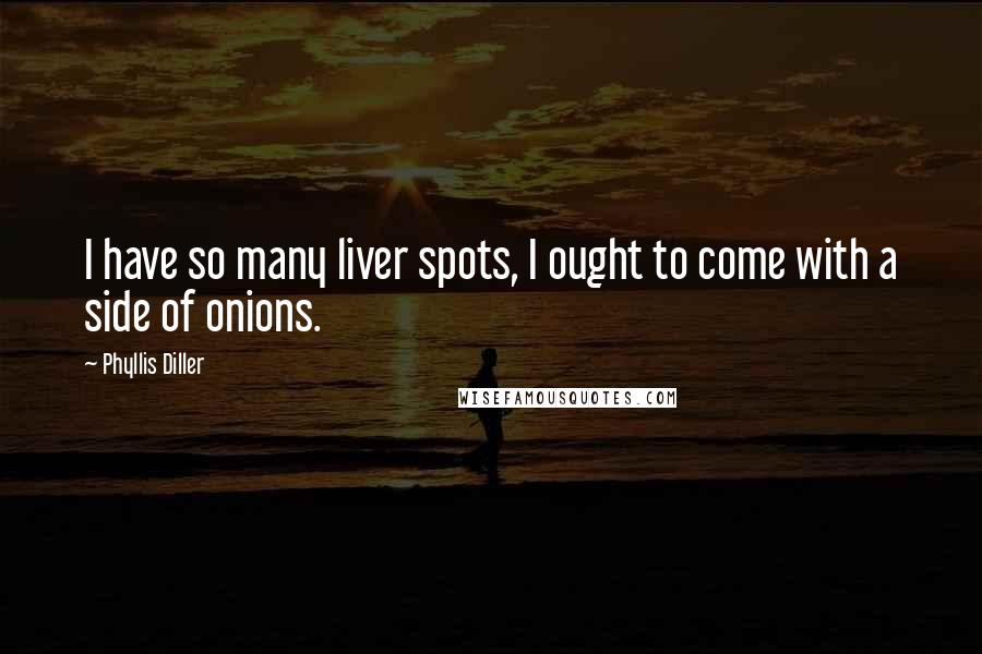 Phyllis Diller Quotes: I have so many liver spots, I ought to come with a side of onions.