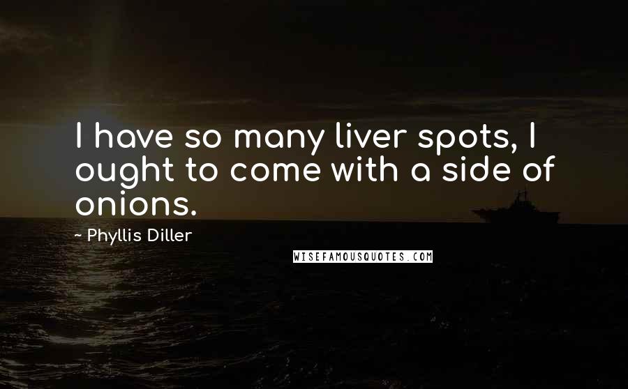 Phyllis Diller Quotes: I have so many liver spots, I ought to come with a side of onions.