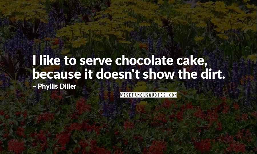 Phyllis Diller Quotes: I like to serve chocolate cake, because it doesn't show the dirt.