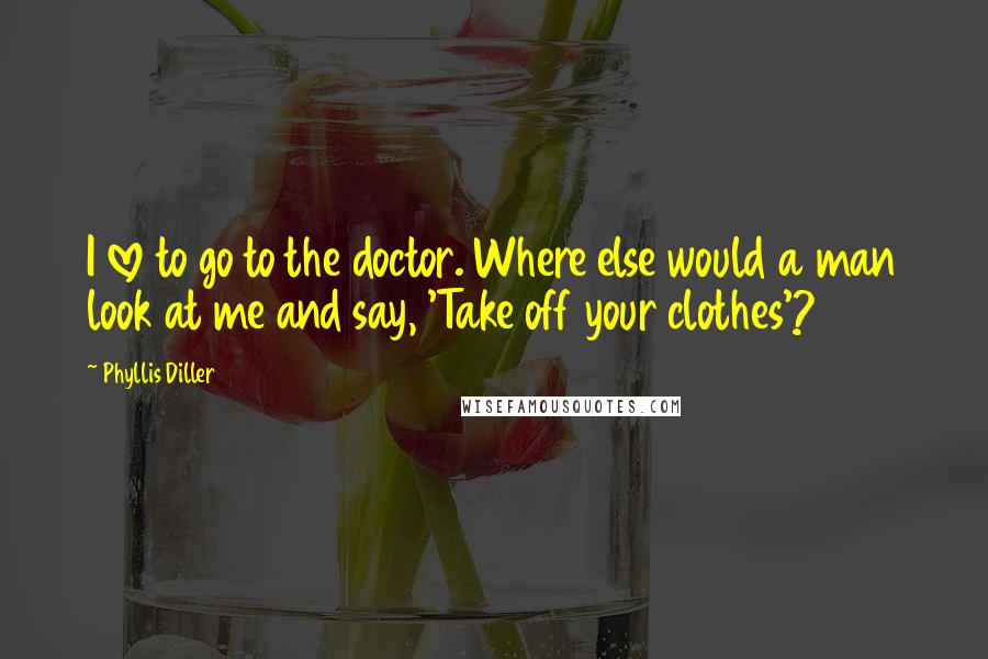 Phyllis Diller Quotes: I love to go to the doctor. Where else would a man look at me and say, 'Take off your clothes'?